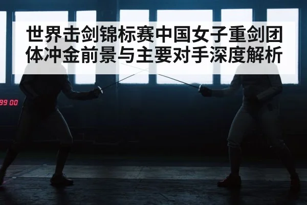 世界击剑锦标赛中国女子重剑团体冲金前景与主要对手深度解析（kaiyun）