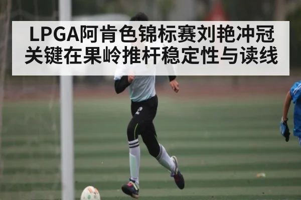 LPGA阿肯色锦标赛刘艳冲冠关键在果岭推杆稳定性与读线（kaiyun）