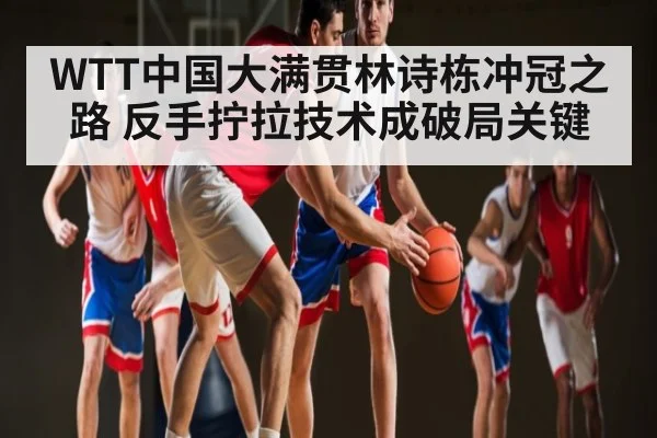 WTT中国大满贯林诗栋冲冠之路 反手拧拉技术成破局关键（kaiyun）
