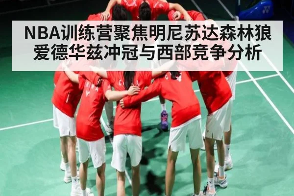 NBA训练营聚焦明尼苏达森林狼 爱德华兹冲冠与西部竞争分析（kaiyun）