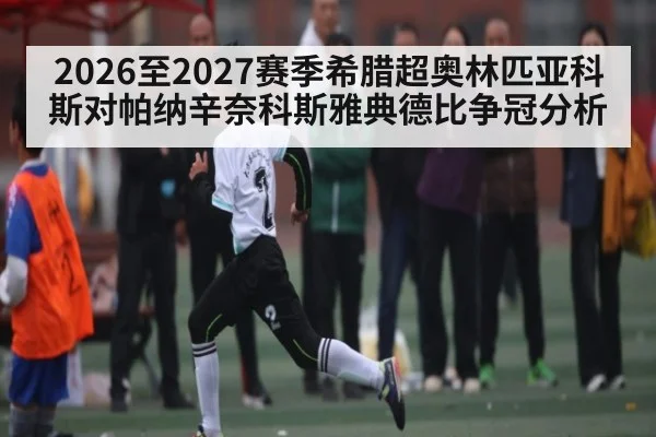 2026至2027赛季希腊超奥林匹亚科斯对帕纳辛奈科斯雅典德比争冠分析（kaiyun）