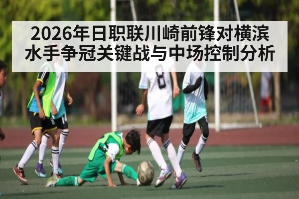 2026年日职联川崎前锋对横滨水手争冠关键战与中场控制分析（kaiyun）