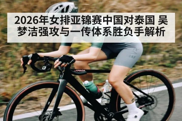2026年女排亚锦赛中国对泰国 吴梦洁强攻与一传体系胜负手解析