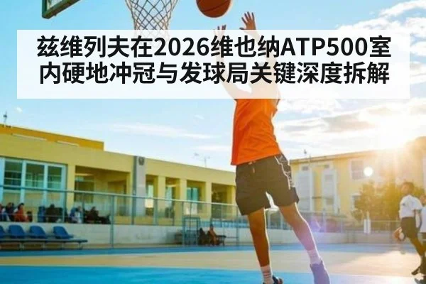 兹维列夫在2026维也纳ATP500室内硬地冲冠与发球局关键深度拆解（kaiyun）