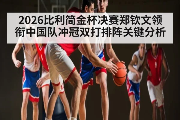 2026比利简金杯决赛郑钦文领衔中国队冲冠双打排阵关键分析（kaiyun）